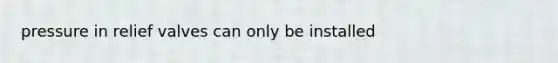 pressure in relief valves can only be installed