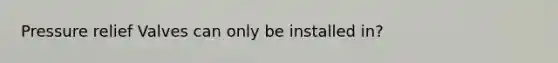 Pressure relief Valves can only be installed in?