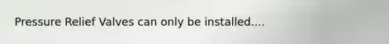 Pressure Relief Valves can only be installed....