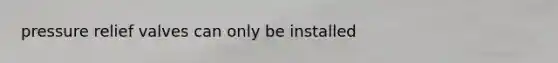 pressure relief valves can only be installed
