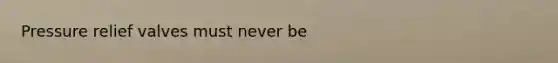 Pressure relief valves must never be