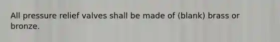 All pressure relief valves shall be made of (blank) brass or bronze.