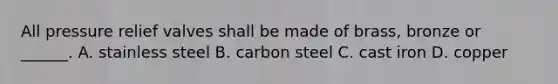 All pressure relief valves shall be made of brass, bronze or ______. A. stainless steel B. carbon steel C. cast iron D. copper