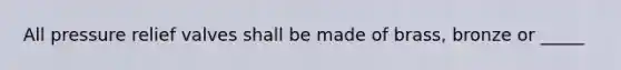 All pressure relief valves shall be made of brass, bronze or _____
