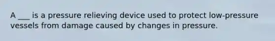 A ___ is a pressure relieving device used to protect low-pressure vessels from damage caused by changes in pressure.