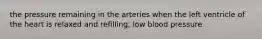 the pressure remaining in the arteries when the left ventricle of the heart is relaxed and refilling; low blood pressure