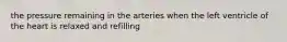 the pressure remaining in the arteries when the left ventricle of the heart is relaxed and refilling