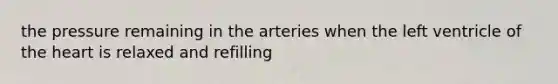 the pressure remaining in the arteries when the left ventricle of the heart is relaxed and refilling