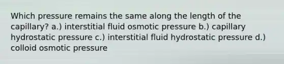 Which pressure remains the same along the length of the capillary? a.) interstitial fluid osmotic pressure b.) capillary hydrostatic pressure c.) interstitial fluid hydrostatic pressure d.) colloid osmotic pressure