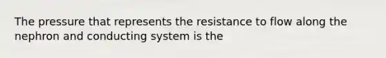 The pressure that represents the resistance to flow along the nephron and conducting system is the