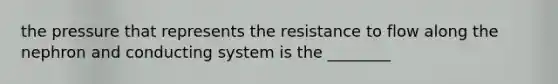 the pressure that represents the resistance to flow along the nephron and conducting system is the ________