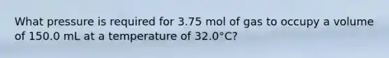 What pressure is required for 3.75 mol of gas to occupy a volume of 150.0 mL at a temperature of 32.0°C?