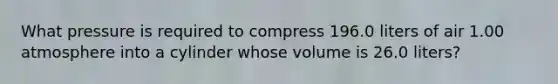 What pressure is required to compress 196.0 liters of air 1.00 atmosphere into a cylinder whose volume is 26.0 liters?