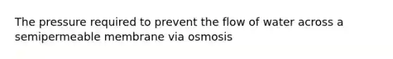 The pressure required to prevent the flow of water across a semipermeable membrane via osmosis