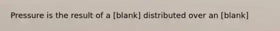 Pressure is the result of a [blank] distributed over an [blank]