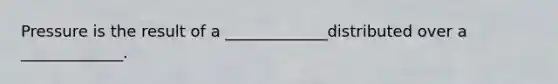Pressure is the result of a _____________distributed over a _____________.