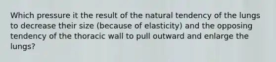 Which pressure it the result of the natural tendency of the lungs to decrease their size (because of elasticity) and the opposing tendency of the thoracic wall to pull outward and enlarge the lungs?