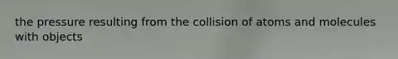 the pressure resulting from the collision of atoms and molecules with objects