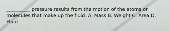 __________ pressure results from the motion of the atoms or molecules that make up the fluid: A. Mass B. Weight C. Area D. Fluid