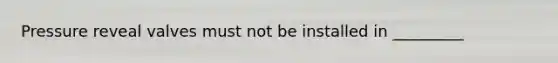 Pressure reveal valves must not be installed in _________