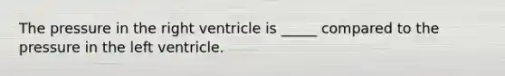 The pressure in the right ventricle is _____ compared to the pressure in the left ventricle.