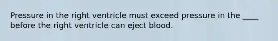 Pressure in the right ventricle must exceed pressure in the ____ before the right ventricle can eject blood.