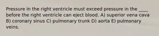 Pressure in the right ventricle must exceed pressure in the ____ before the right ventricle can eject blood. A) superior vena cava B) coronary sinus C) pulmonary trunk D) aorta E) pulmonary veins.