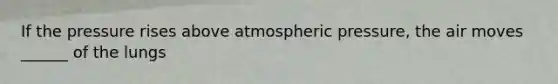 If the pressure rises above atmospheric pressure, the air moves ______ of the lungs