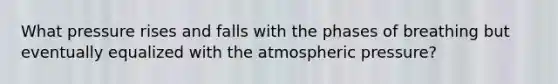 What pressure rises and falls with the phases of breathing but eventually equalized with the atmospheric pressure?