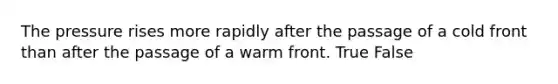 The pressure rises more rapidly after the passage of a cold front than after the passage of a warm front. True False