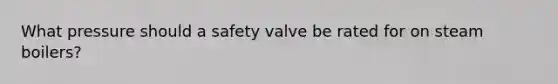 What pressure should a safety valve be rated for on steam boilers?