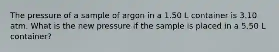 The pressure of a sample of argon in a 1.50 L container is 3.10 atm. What is the new pressure if the sample is placed in a 5.50 L container?