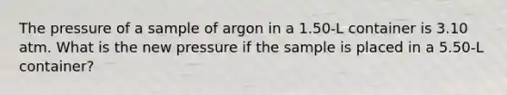 The pressure of a sample of argon in a 1.50-L container is 3.10 atm. What is the new pressure if the sample is placed in a 5.50-L container?