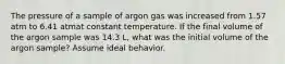 The pressure of a sample of argon gas was increased from 1.57 atm to 6.41 atmat constant temperature. If the final volume of the argon sample was 14.3 L, what was the initial volume of the argon sample? Assume ideal behavior.