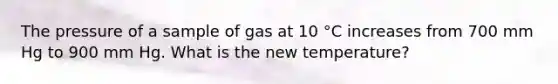 The pressure of a sample of gas at 10 °C increases from 700 mm Hg to 900 mm Hg. What is the new temperature?