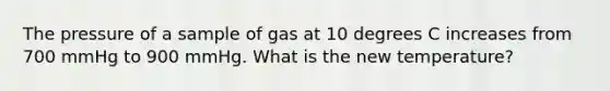 The pressure of a sample of gas at 10 degrees C increases from 700 mmHg to 900 mmHg. What is the new temperature?