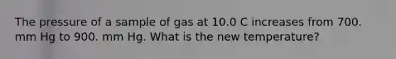 The pressure of a sample of gas at 10.0 C increases from 700. mm Hg to 900. mm Hg. What is the new temperature?