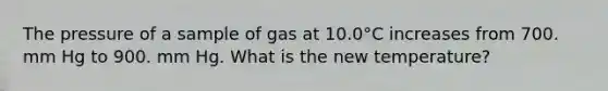 The pressure of a sample of gas at 10.0°C increases from 700. mm Hg to 900. mm Hg. What is the new temperature?