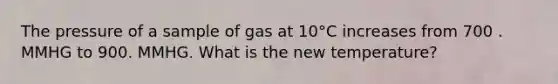 The pressure of a sample of gas at 10°C increases from 700 . MMHG to 900. MMHG. What is the new temperature?