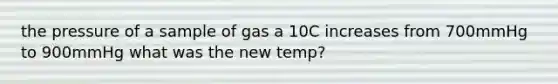 the pressure of a sample of gas a 10C increases from 700mmHg to 900mmHg what was the new temp?