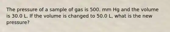 The pressure of a sample of gas is 500. mm Hg and the volume is 30.0 L. If the volume is changed to 50.0 L, what is the new pressure?