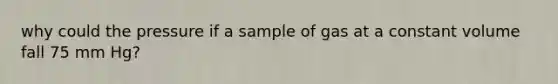 why could the pressure if a sample of gas at a constant volume fall 75 mm Hg?