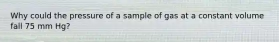 Why could the pressure of a sample of gas at a constant volume fall 75 mm Hg?