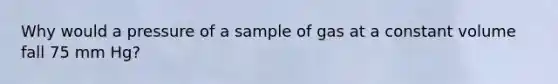 Why would a pressure of a sample of gas at a constant volume fall 75 mm Hg?