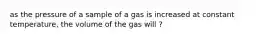 as the pressure of a sample of a gas is increased at constant temperature, the volume of the gas will ?