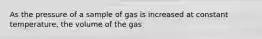 As the pressure of a sample of gas is increased at constant temperature, the volume of the gas