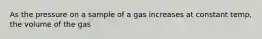 As the pressure on a sample of a gas increases at constant temp, the volume of the gas