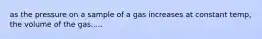 as the pressure on a sample of a gas increases at constant temp, the volume of the gas.....