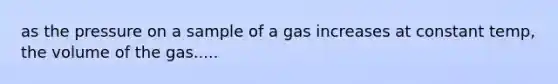 as the pressure on a sample of a gas increases at constant temp, the volume of the gas.....