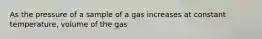 As the pressure of a sample of a gas increases at constant temperature, volume of the gas